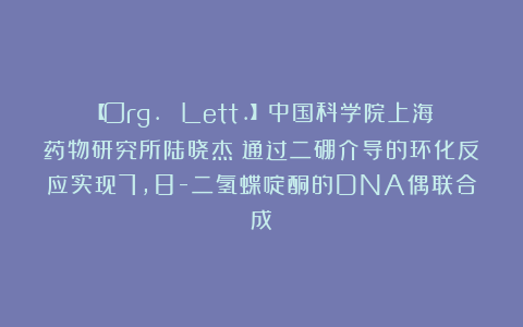 【Org. Lett.】中国科学院上海药物研究所陆晓杰：通过二硼介导的环化反应实现7,8-二氢蝶啶酮的DNA偶联合成