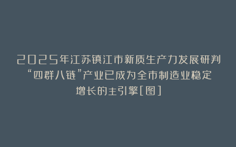 2025年江苏镇江市新质生产力发展研判：“四群八链”产业已成为全市制造业稳定增长的主引擎[图]