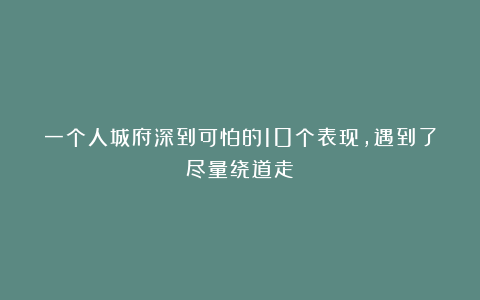 一个人城府深到可怕的10个表现，遇到了尽量绕道走！