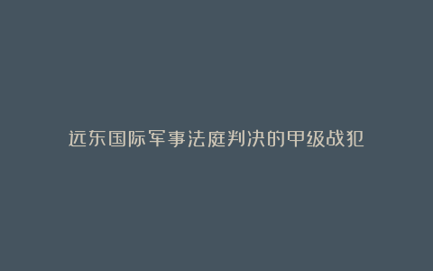 远东国际军事法庭判决的甲级战犯
