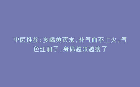 中医推荐:多喝黄芪水，补气血不上火，气色红润了，身体越来越瘦了