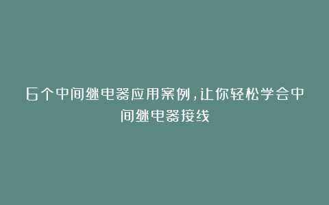6个中间继电器应用案例，让你轻松学会中间继电器接线