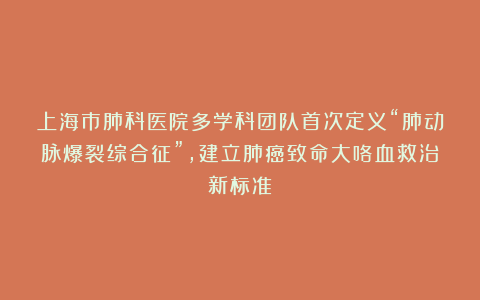 上海市肺科医院多学科团队首次定义“肺动脉爆裂综合征”，建立肺癌致命大咯血救治新标准