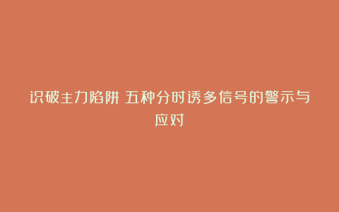 识破主力陷阱：五种分时诱多信号的警示与应对