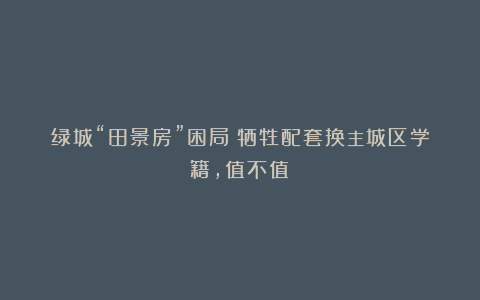 绿城“田景房”困局：牺牲配套换主城区学籍，值不值？