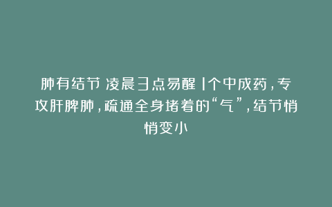 肺有结节！凌晨3点易醒？1个中成药，专攻肝脾肺，疏通全身堵着的“气”，结节悄悄变小！