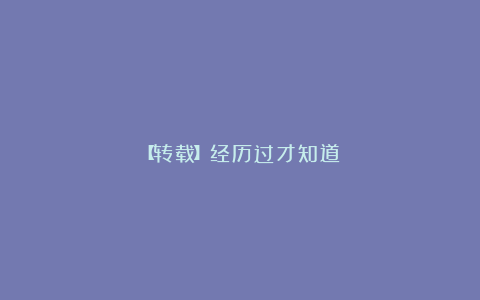 【转载】经历过才知道