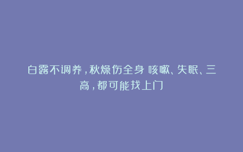白露不调养，秋燥伤全身：咳嗽、失眠、三高，都可能找上门！