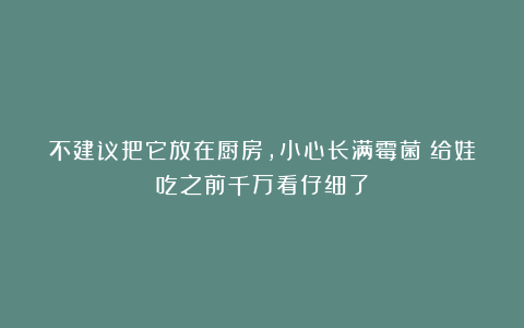 不建议把它放在厨房，小心长满霉菌！给娃吃之前千万看仔细了