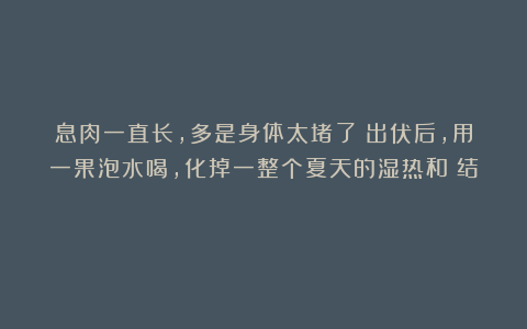 息肉一直长，多是身体太堵了！出伏后，用一果泡水喝，化掉一整个夏天的湿热和瘀结！