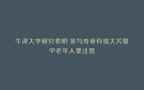 牛津大学研究表明：茶与寿命有很大关联？中老年人要注意