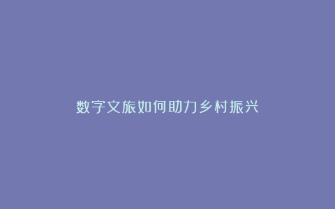 数字文旅如何助力乡村振兴
