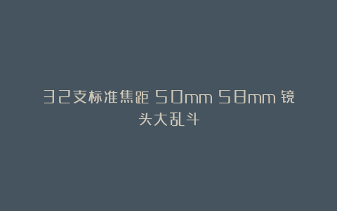 32支标准焦距（50mm～58mm）镜头大乱斗