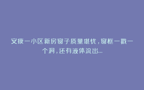 安康一小区新房窗子质量堪忧,窗框一戳一个洞,还有液体流出…