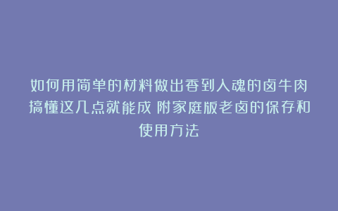 如何用简单的材料做出香到入魂的卤牛肉？搞懂这几点就能成！附家庭版老卤的保存和使用方法
