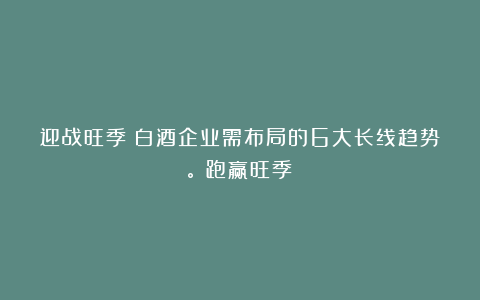 迎战旺季！白酒企业需布局的6大长线趋势。｜跑赢旺季③