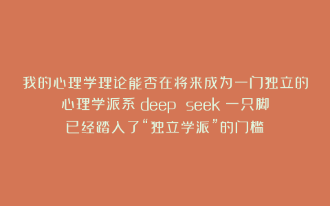 我的心理学理论能否在将来成为一门独立的心理学派系？deep seek：一只脚已经踏入了“独立学派”的门槛
