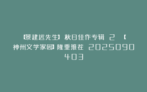 【景建远先生】《秋日佳作专辑 2 》【神州文学家园】隆重推荐 2025090403