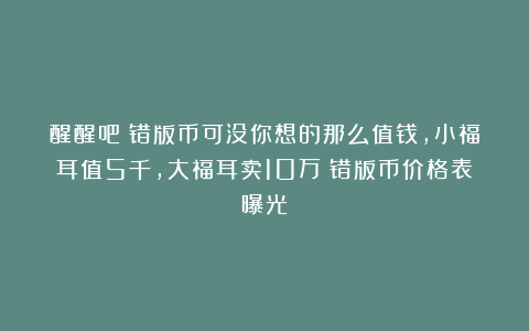 醒醒吧!错版币可没你想的那么值钱,小福耳值5千,大福耳卖10万?错版币价格表曝光