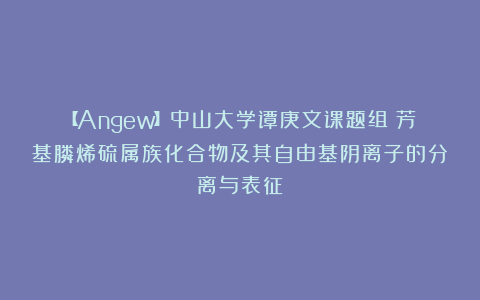 【Angew】中山大学谭庚文课题组：芳基膦烯硫属族化合物及其自由基阴离子的分离与表征