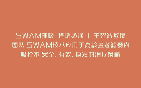 SWAM抽吸 逢堵必通 I 王智浩教授团队：SWAM技术应用于高龄患者滤器内吸栓术：安全、有效、稳定的治疗策略