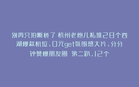 别再只拍断桥了！杭州老炮儿私推28个西湖爆款机位，0元get氛围感大片，分分钟赞爆朋友圈！（第二趴，12个）