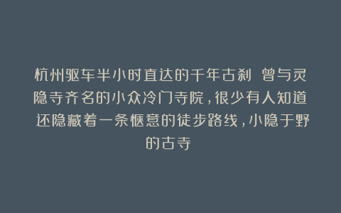杭州驱车半小时直达的千年古刹！！曾与灵隐寺齐名的小众冷门寺院，很少有人知道！！还隐藏着一条惬意的徒步路线，小隐于野的古寺！！