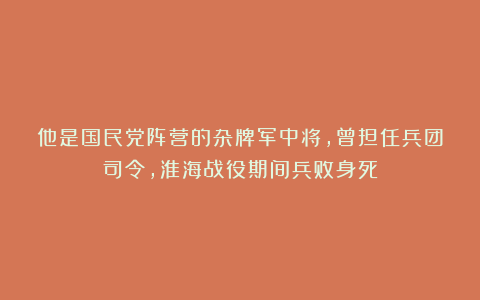 他是国民党阵营的杂牌军中将，曾担任兵团司令，淮海战役期间兵败身死