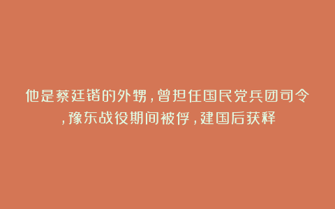 他是蔡廷锴的外甥，曾担任国民党兵团司令，豫东战役期间被俘，建国后获释