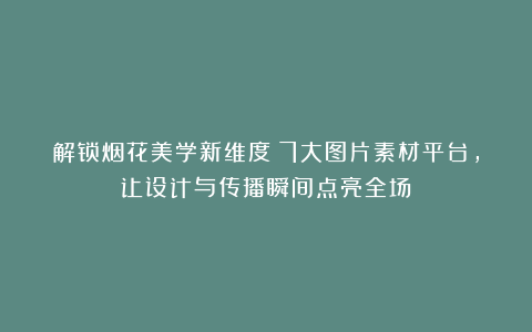 解锁烟花美学新维度！7大图片素材平台，让设计与传播瞬间点亮全场