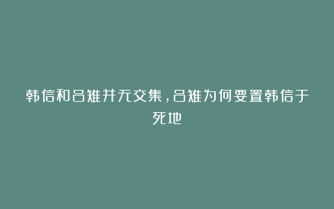韩信和吕雉并无交集，吕雉为何要置韩信于死地？