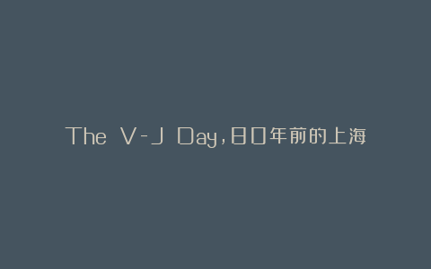 The V-J Day，80年前的上海