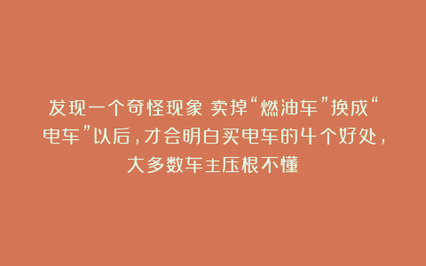 发现一个奇怪现象：卖掉“燃油车”换成“电车”以后，才会明白买电车的4个好处，大多数车主压根不懂！