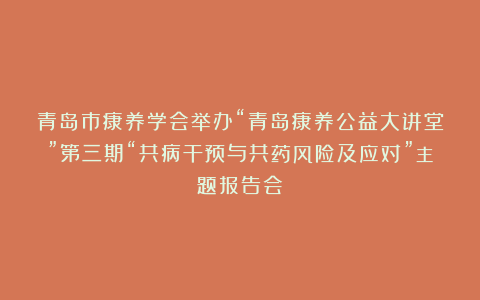 青岛市康养学会举办“青岛康养公益大讲堂”第三期“共病干预与共药风险及应对”主题报告会