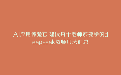 AI应用体验官：建议每个老师都要学的deepseek教师用法汇总﻿