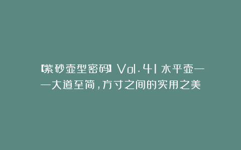 【紫砂壶型密码】Vol.41：水平壶——大道至简，方寸之间的实用之美