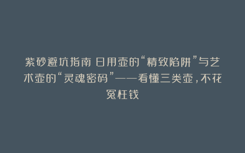 紫砂避坑指南：日用壶的“精致陷阱”与艺术壶的“灵魂密码”——看懂三类壶，不花冤枉钱