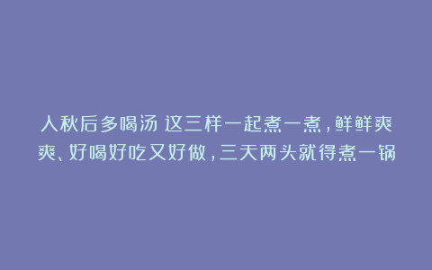 入秋后多喝汤！这三样一起煮一煮，鲜鲜爽爽、好喝好吃又好做，三天两头就得煮一锅