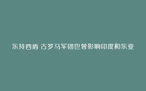 东持西盾：古罗马军团也曾影响印度和东亚
