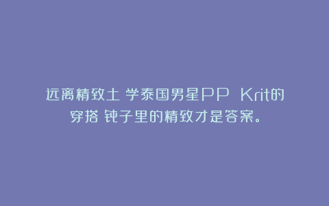 远离精致土！学泰国男星PP Krit的穿搭：骨子里的精致才是答案。