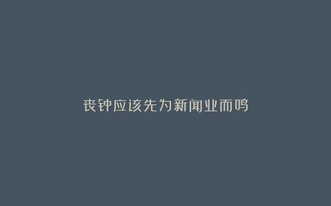 丧钟应该先为新闻业而鸣
