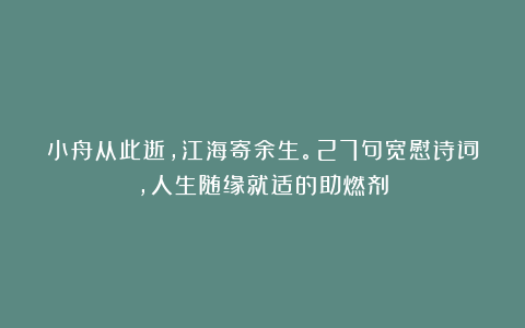小舟从此逝，江海寄余生。27句宽慰诗词，人生随缘就适的助燃剂