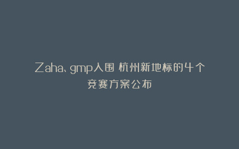 Zaha、gmp入围！杭州新地标的4个竞赛方案公布
