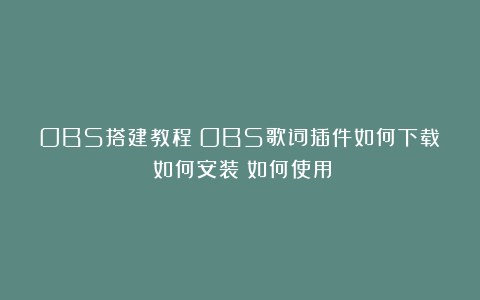 OBS搭建教程：OBS歌词插件如何下载？如何安装？如何使用？