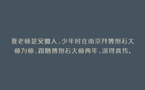 夏老师是安徽人，少年时在南京拜傅抱石大师为师，跟随傅抱石大师两年，深得真传。