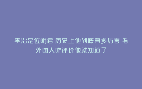 李治是位明君？历史上他到底有多厉害？看外国人咋评价他就知道了