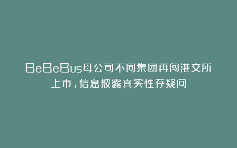 BeBeBus母公司不同集团再闯港交所上市，信息披露真实性存疑问