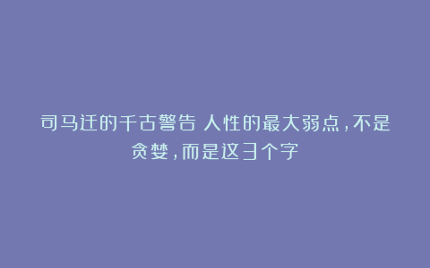 司马迁的千古警告：人性的最大弱点，不是贪婪，而是这3个字！