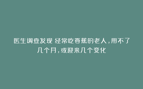 医生调查发现：经常吃香蕉的老人，用不了几个月，或迎来几个变化