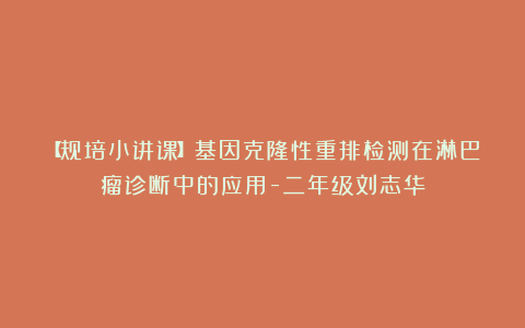【规培小讲课】基因克隆性重排检测在淋巴瘤诊断中的应用-二年级刘志华